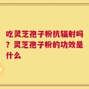 吃灵芝孢子粉抗辐射吗？灵芝孢子粉的功效是什么