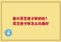 嘉兴灵芝孢子粉的吃？灵芝孢子粉怎么吃最好
