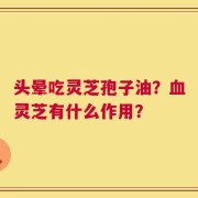 头晕吃灵芝孢子油？血灵芝有什么作用？