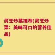 灵芝炒菜推荐(灵芝炒菜：美味可口的营养佳品)