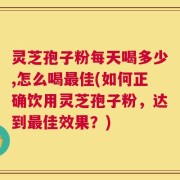 灵芝孢子粉每天喝多少,怎么喝最佳(如何正确饮用灵芝孢子粉，达到最佳效果？)