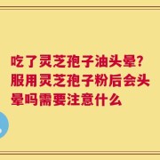 吃了灵芝孢子油头晕？服用灵芝孢子粉后会头晕吗需要注意什么