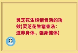 灵芝花生炖猪骨汤的功效(灵芝花生猪骨汤：滋养身体，强身健体)