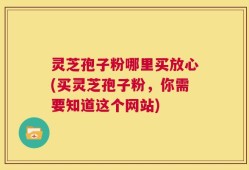 灵芝孢子粉哪里买放心(买灵芝孢子粉，你需要知道这个网站)