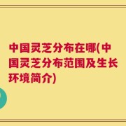 中国灵芝分布在哪(中国灵芝分布范围及生长环境简介)