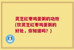灵芝红枣鸡蛋粥的功效(饮灵芝红枣鸡蛋粥的好处，你知道吗？)