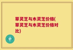 草灵芝与木灵芝价格(草灵芝与木灵芝价格对比)