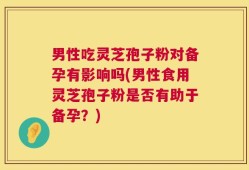 男性吃灵芝孢子粉对备孕有影响吗(男性食用灵芝孢子粉是否有助于备孕？)