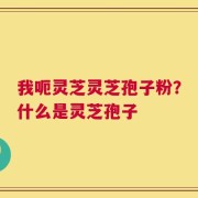 我呃灵芝灵芝孢子粉？什么是灵芝孢子