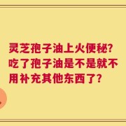 灵芝孢子油上火便秘？吃了孢子油是不是就不用补充其他东西了？