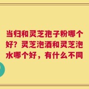 当归和灵芝孢子粉哪个好？灵芝泡酒和灵芝泡水哪个好，有什么不同