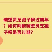 破壁灵芝孢子粉过期年？如何判断破壁灵芝孢子粉是否过期？