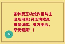 各种灵芝功效作用与主治及用量(灵芝功效及用量详解：多方主治，享受健康！)