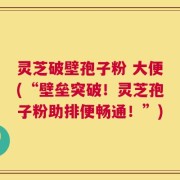 灵芝破壁孢子粉 大便(“壁垒突破！灵芝孢子粉助排便畅通！”)