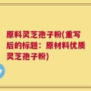 原料灵芝孢子粉(重写后的标题：原材料优质灵芝孢子粉)