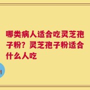 哪类病人适合吃灵芝孢子粉？灵芝孢子粉适合什么人吃