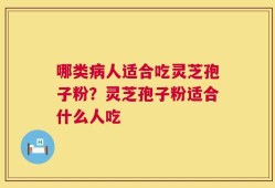 哪类病人适合吃灵芝孢子粉？灵芝孢子粉适合什么人吃
