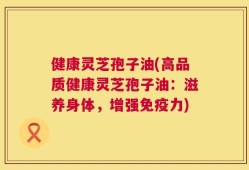 健康灵芝孢子油(高品质健康灵芝孢子油：滋养身体，增强免疫力)