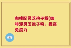 咖啡配灵芝孢子粉(咖啡添灵芝孢子粉，提高免疫力