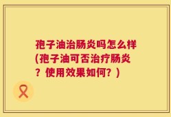孢子油治肠炎吗怎么样(孢子油可否治疗肠炎？使用效果如何？)