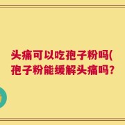 头痛可以吃孢子粉吗(孢子粉能缓解头痛吗？