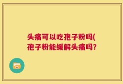 头痛可以吃孢子粉吗(孢子粉能缓解头痛吗？