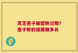 灵芝孢子破壁粉过期？孢子粉的保质期多长