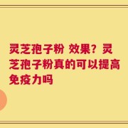 灵芝孢子粉 效果？灵芝孢子粉真的可以提高免疫力吗