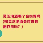 灵芝泡酒喝了会伤胃吗(喝灵芝泡酒会对胃有副作用吗？)