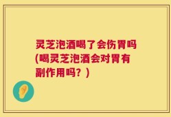 灵芝泡酒喝了会伤胃吗(喝灵芝泡酒会对胃有副作用吗？)