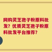 网购灵芝孢子粉原料批发？优质灵芝孢子粉原料批发平台推荐？