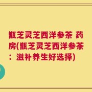 甑芝灵芝西洋参茶 药房(甑芝灵芝西洋参茶：滋补养生好选择)