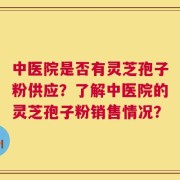 中医院是否有灵芝孢子粉供应？了解中医院的灵芝孢子粉销售情况？