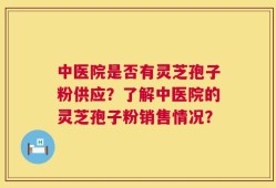 中医院是否有灵芝孢子粉供应？了解中医院的灵芝孢子粉销售情况？