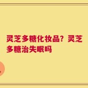 灵芝多糖化妆品？灵芝多糖治失眠吗