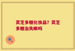 灵芝多糖化妆品？灵芝多糖治失眠吗