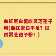 血红蛋白低吃灵芝孢子粉(血红蛋白不足？试试灵芝孢子粉！)