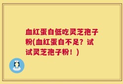 血红蛋白低吃灵芝孢子粉(血红蛋白不足？试试灵芝孢子粉！)