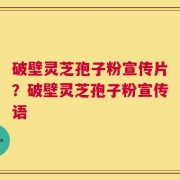破壁灵芝孢子粉宣传片？破壁灵芝孢子粉宣传语