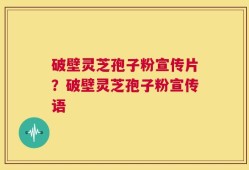 破壁灵芝孢子粉宣传片？破壁灵芝孢子粉宣传语