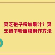 灵芝孢子粉加果汁？灵芝孢子粉面膜制作方法