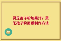 灵芝孢子粉加果汁？灵芝孢子粉面膜制作方法