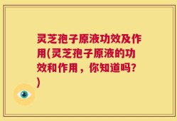 灵芝孢子原液功效及作用(灵芝孢子原液的功效和作用，你知道吗？)
