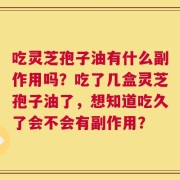 吃灵芝孢子油有什么副作用吗？吃了几盒灵芝孢子油了，想知道吃久了会不会有副作用？