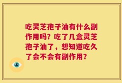 吃灵芝孢子油有什么副作用吗？吃了几盒灵芝孢子油了，想知道吃久了会不会有副作用？