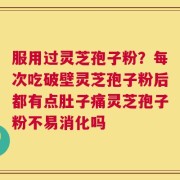 服用过灵芝孢子粉？每次吃破壁灵芝孢子粉后都有点肚子痛灵芝孢子粉不易消化吗
