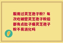 服用过灵芝孢子粉？每次吃破壁灵芝孢子粉后都有点肚子痛灵芝孢子粉不易消化吗