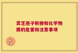 灵芝孢子粉掺和化学物质的危害和注意事项