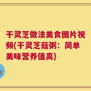 干灵芝做法美食图片视频(干灵芝菇粥：简单美味营养值高)