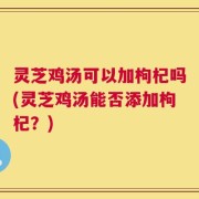 灵芝鸡汤可以加枸杞吗(灵芝鸡汤能否添加枸杞？)